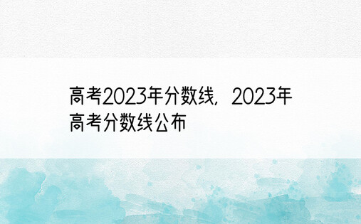 高考2023年分数线，2023年高考分数线公布
