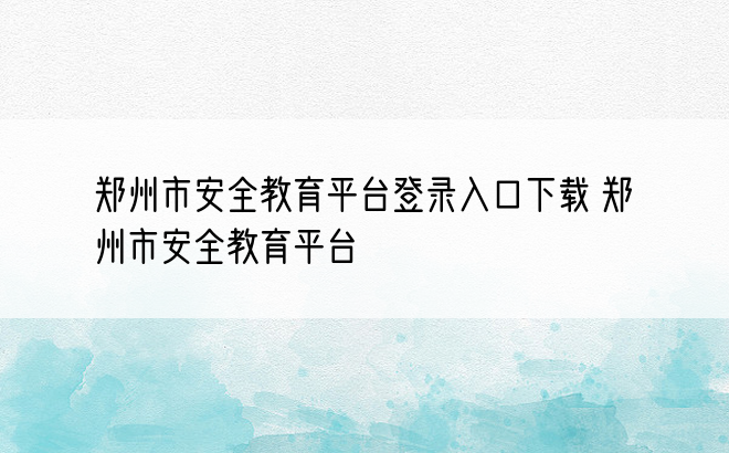郑州市安全教育平台登录入口下载 郑州市安全教育平台