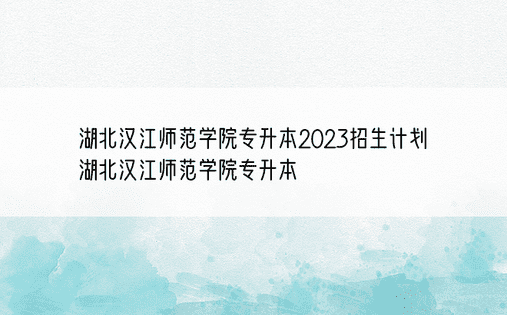湖北汉江师范学院专升本2023招生计划 湖北汉江师范学院专升本